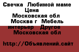 Свечка “Любимой маме“ › Цена ­ 345 - Московская обл., Москва г. Мебель, интерьер » Другое   . Московская обл.